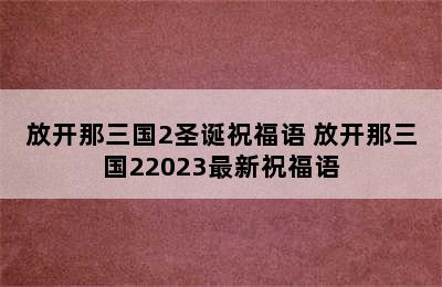 放开那三国2圣诞祝福语 放开那三国22023最新祝福语